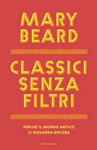 Libro Classici senza filtri. Perché il mondo antico ci riguarda ancora Mary Beard